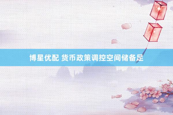 博星优配 货币政策调控空间储备足
