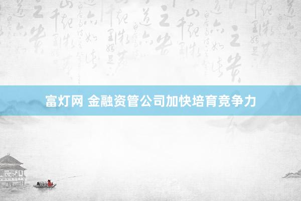 富灯网 金融资管公司加快培育竞争力