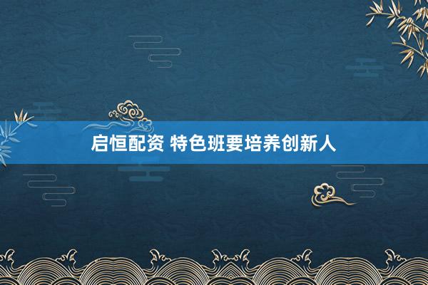 启恒配资 特色班要培养创新人