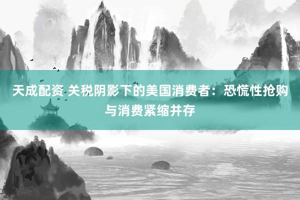 天成配资 关税阴影下的美国消费者：恐慌性抢购与消费紧缩并存