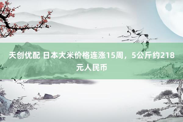 天创优配 日本大米价格连涨15周，5公斤约218元人民币