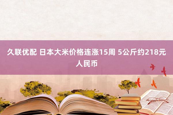 久联优配 日本大米价格连涨15周 5公斤约218元人民币