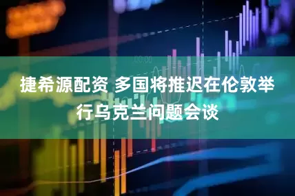 捷希源配资 多国将推迟在伦敦举行乌克兰问题会谈