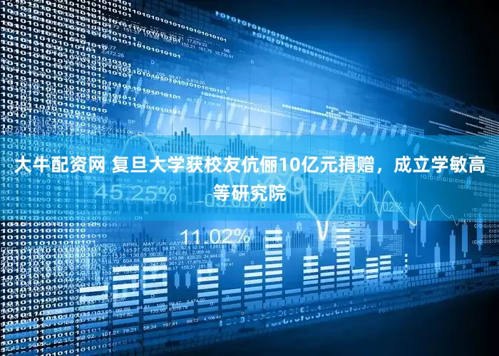 大牛配资网 复旦大学获校友伉俪10亿元捐赠，成立学敏高等研究院