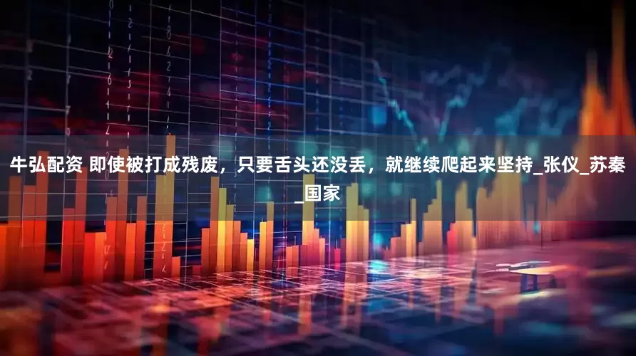 牛弘配资 即使被打成残废，只要舌头还没丢，就继续爬起来坚持_张仪_苏秦_国家