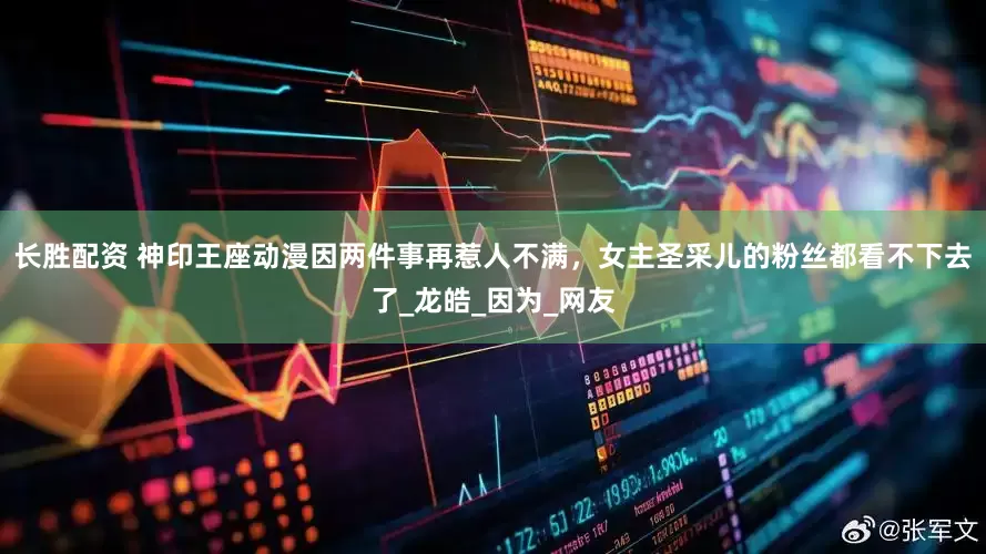 长胜配资 神印王座动漫因两件事再惹人不满，女主圣采儿的粉丝都看不下去了_龙皓_因为_网友