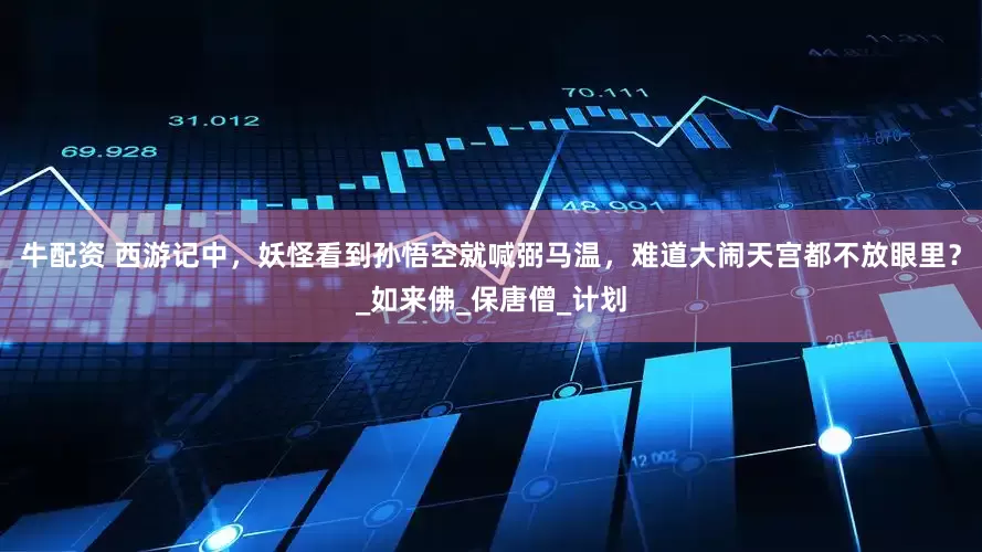 牛配资 西游记中，妖怪看到孙悟空就喊弼马温，难道大闹天宫都不放眼里？_如来佛_保唐僧_计划
