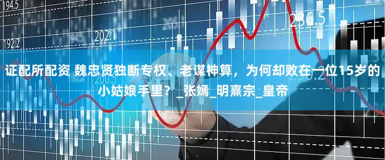 证配所配资 魏忠贤独断专权、老谋神算，为何却败在一位15岁的小姑娘手里？_张嫣_明熹宗_皇帝