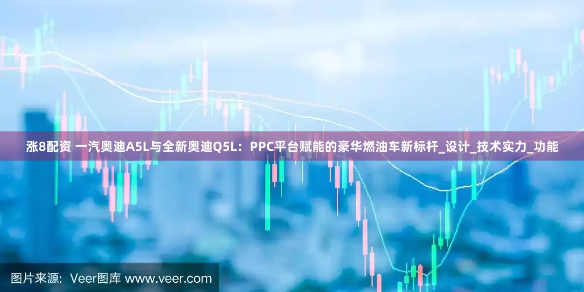 涨8配资 一汽奥迪A5L与全新奥迪Q5L：PPC平台赋能的豪华燃油车新标杆_设计_技术实力_功能