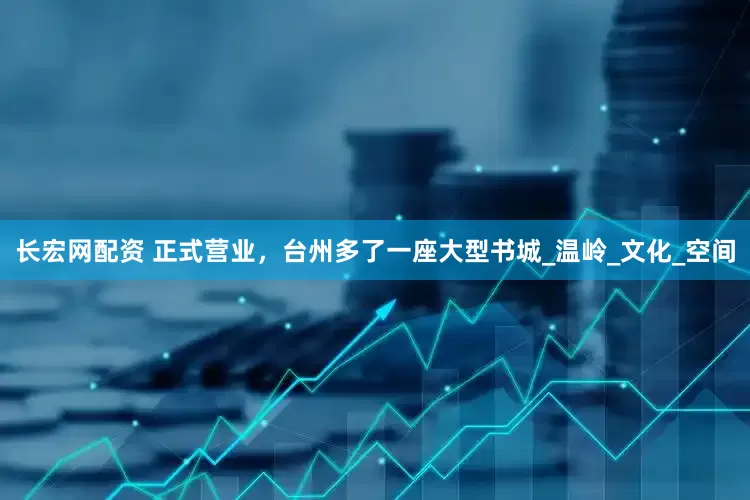 长宏网配资 正式营业，台州多了一座大型书城_温岭_文化_空间