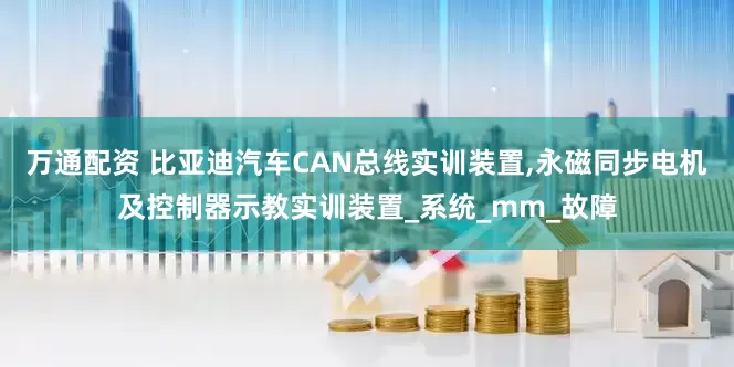 万通配资 比亚迪汽车CAN总线实训装置,永磁同步电机及控制器示教实训装置_系统_mm_故障