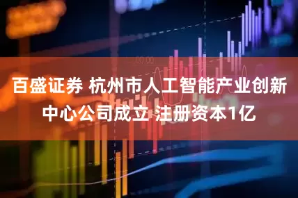 百盛证券 杭州市人工智能产业创新中心公司成立 注册资本1亿