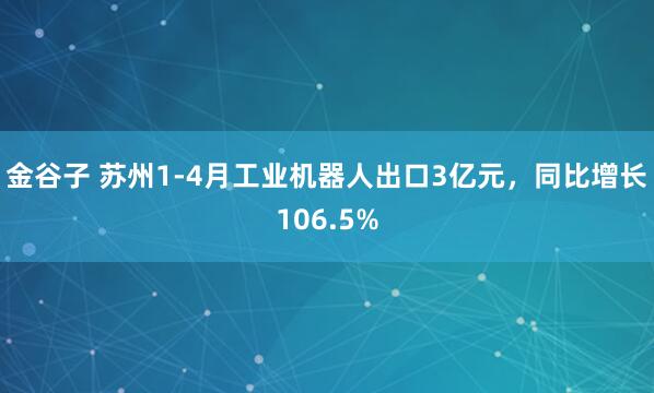 金谷子 苏州1-4月工业机器人出口3亿元，同比增长106.5%