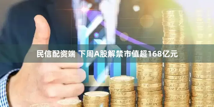民信配资端 下周A股解禁市值超168亿元