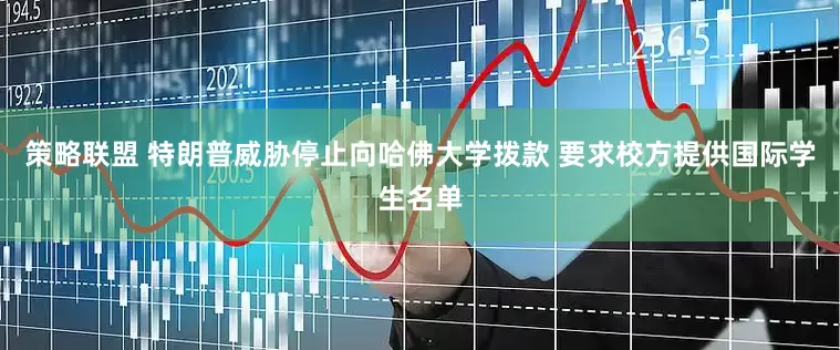 策略联盟 特朗普威胁停止向哈佛大学拨款 要求校方提供国际学生名单