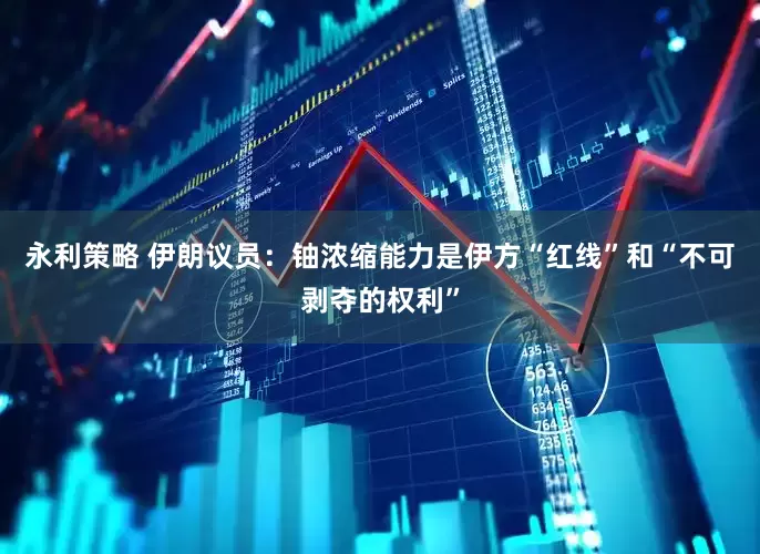 永利策略 伊朗议员：铀浓缩能力是伊方“红线”和“不可剥夺的权利”