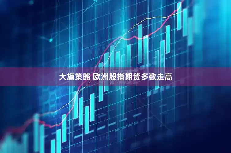 大旗策略 欧洲股指期货多数走高