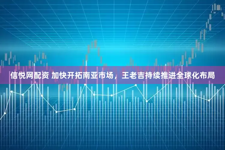 信悦网配资 加快开拓南亚市场，王老吉持续推进全球化布局