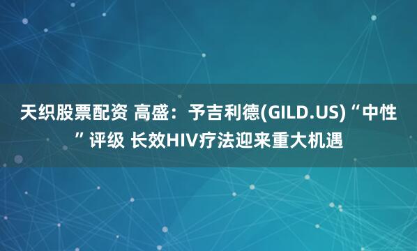 天织股票配资 高盛：予吉利德(GILD.US)“中性”评级 长效HIV疗法迎来重大机遇