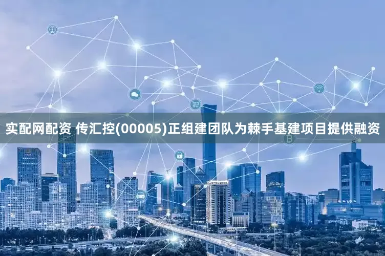 实配网配资 传汇控(00005)正组建团队为棘手基建项目提供融资