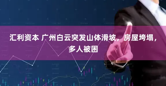 汇利资本 广州白云突发山体滑坡，房屋垮塌，多人被困