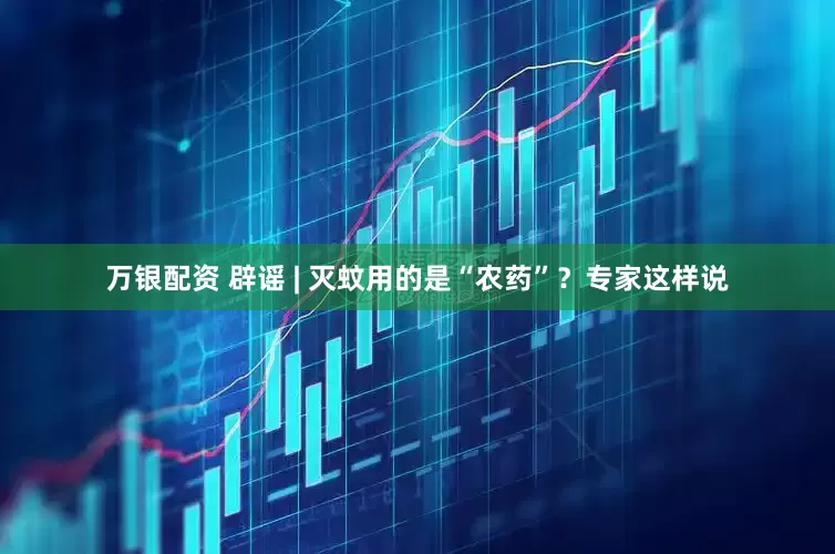 万银配资 辟谣 | 灭蚊用的是“农药”？专家这样说