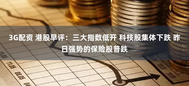 3G配资 港股早评：三大指数低开 科技股集体下跌 昨日强势的保险股普跌