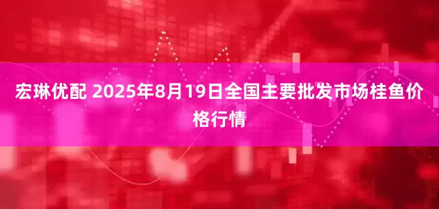 宏琳优配 2025年8月19日全国主要批发市场桂鱼价格行情