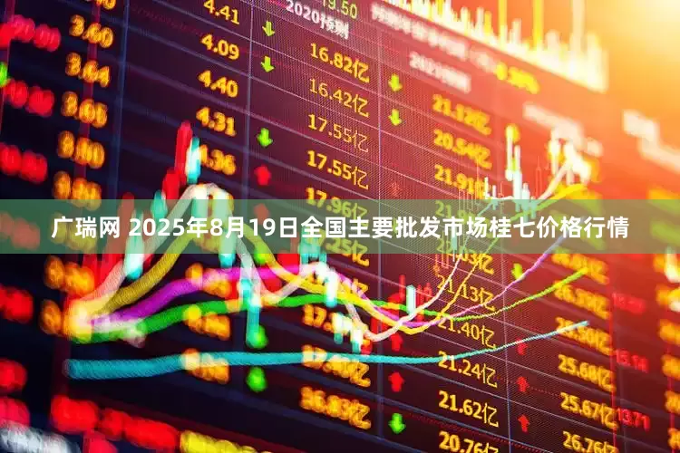 广瑞网 2025年8月19日全国主要批发市场桂七价格行情