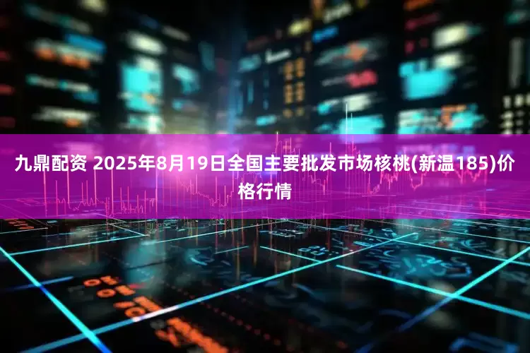 九鼎配资 2025年8月19日全国主要批发市场核桃(新温185)价格行情