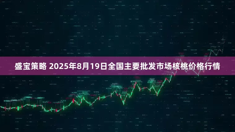 盛宝策略 2025年8月19日全国主要批发市场核桃价格行情