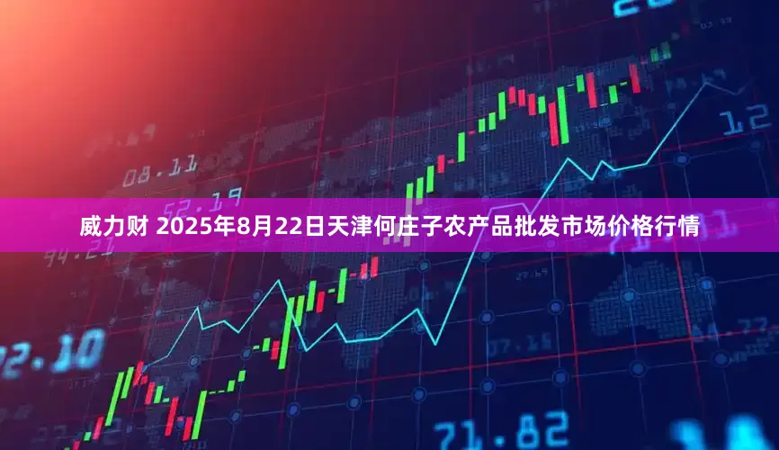 威力财 2025年8月22日天津何庄子农产品批发市场价格行情