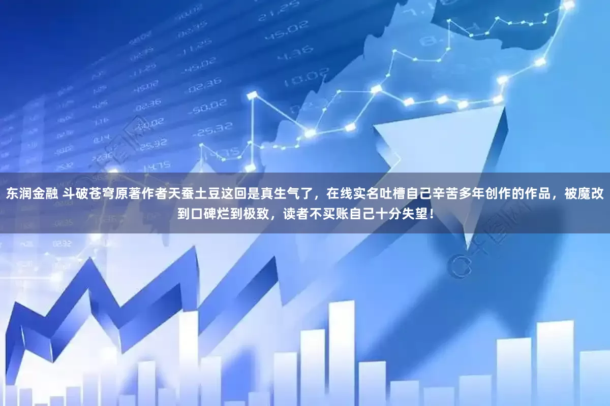 东润金融 斗破苍穹原著作者天蚕土豆这回是真生气了，在线实名吐槽自己辛苦多年创作的作品，被魔改到口碑烂到极致，读者不买账自己十分失望！