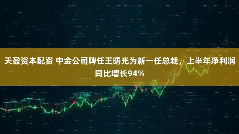 天盈资本配资 中金公司聘任王曙光为新一任总裁，上半年净利润同比增长94%