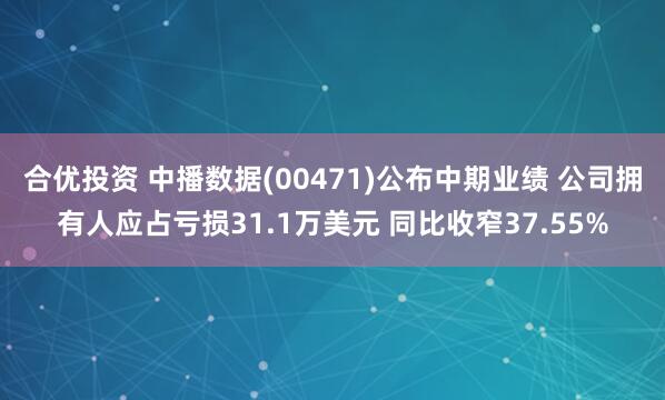 合优投资 中播数据(00471)公布中期业绩 公司拥有人应占亏损31.1万美元 同比收窄37.55%