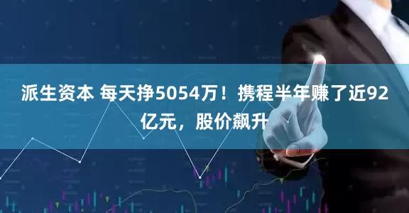 派生资本 每天挣5054万！携程半年赚了近92亿元，股价飙升