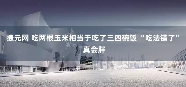捷元网 吃两根玉米相当于吃了三四碗饭 “吃法错了” 真会胖