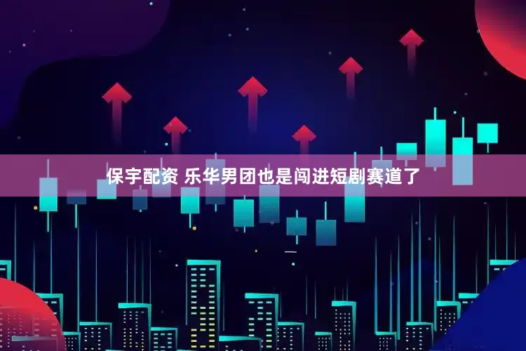 保宇配资 乐华男团也是闯进短剧赛道了