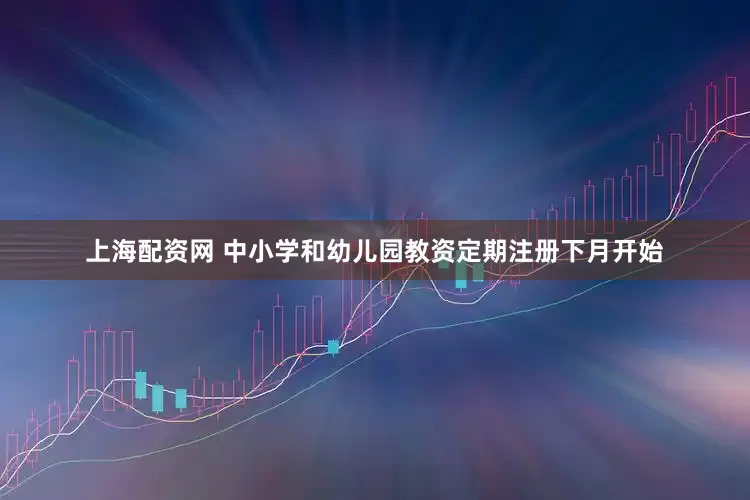 上海配资网 中小学和幼儿园教资定期注册下月开始