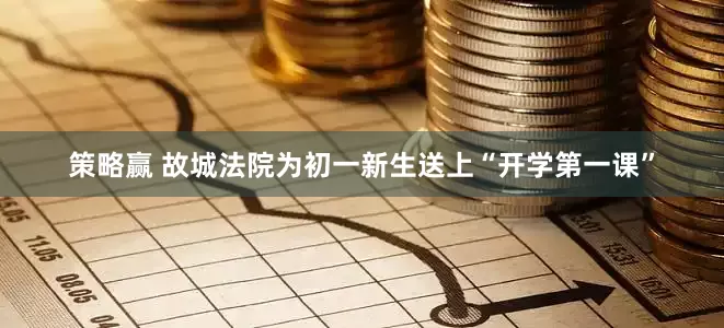 策略赢 故城法院为初一新生送上“开学第一课”