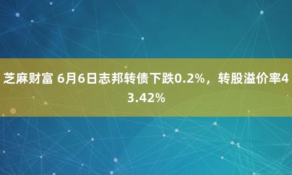 芝麻财富 6月6日志邦转债下跌0.2%，转股溢价率43.42%