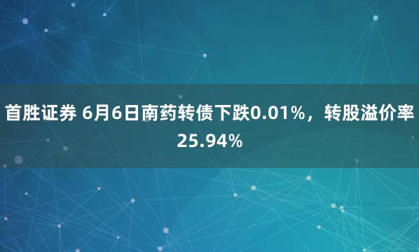 首胜证券 6月6日南药转债下跌0.01%，转股溢价率25.94%