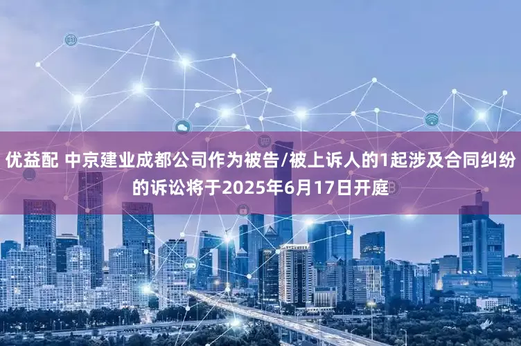 优益配 中京建业成都公司作为被告/被上诉人的1起涉及合同纠纷的诉讼将于2025年6月17日开庭