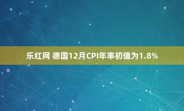乐红网 德国12月CPI年率初值为1.8%