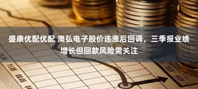 盛康优配优配 澳弘电子股价连涨后回调，三季报业绩增长但回款风险需关注