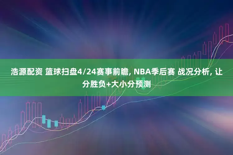 浩源配资 篮球扫盘4/24赛事前瞻, NBA季后赛 战况分析, 让分胜负+大小分预测