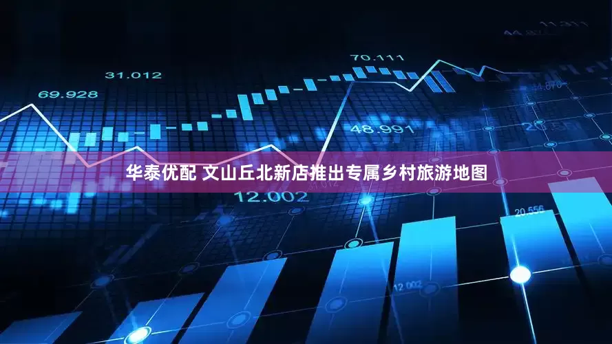 华泰优配 文山丘北新店推出专属乡村旅游地图