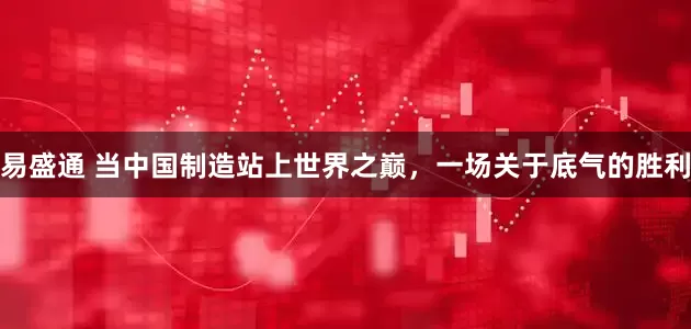 易盛通 当中国制造站上世界之巅，一场关于底气的胜利